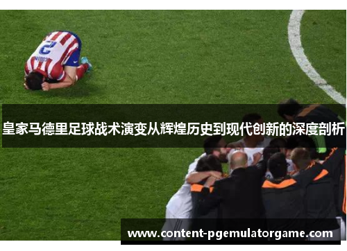 皇家马德里足球战术演变从辉煌历史到现代创新的深度剖析