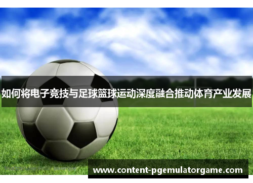 如何将电子竞技与足球篮球运动深度融合推动体育产业发展