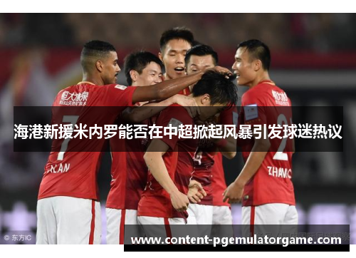 海港新援米内罗能否在中超掀起风暴引发球迷热议