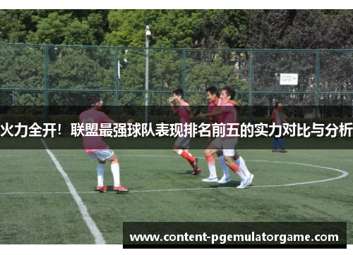火力全开！联盟最强球队表现排名前五的实力对比与分析
