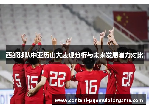 西部球队中亚历山大表现分析与未来发展潜力对比