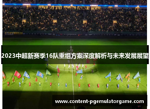 2023中超新赛季16队重组方案深度解析与未来发展展望