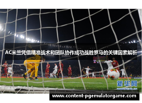 AC米兰凭借精准战术和团队协作成功战胜罗马的关键因素解析