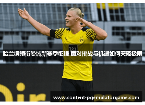 哈兰德领衔曼城新赛季征程 面对挑战与机遇如何突破极限 哈兰德领衔曼城新赛季征程 面对挑战与机遇如何突破极限