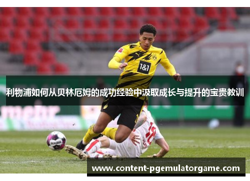利物浦如何从贝林厄姆的成功经验中汲取成长与提升的宝贵教训