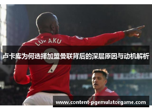 卢卡库为何选择加盟曼联背后的深层原因与动机解析