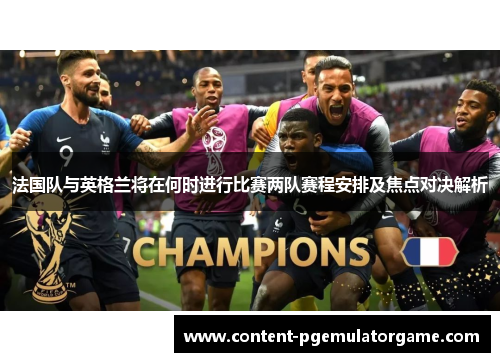 法国队与英格兰将在何时进行比赛两队赛程安排及焦点对决解析