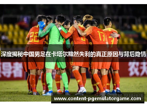 深度揭秘中国男足在卡塔尔黯然失利的真正原因与背后隐情