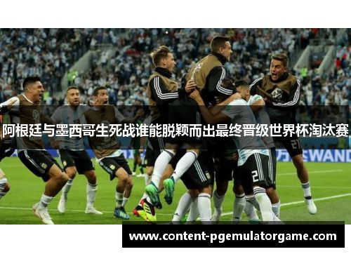 阿根廷与墨西哥生死战谁能脱颖而出最终晋级世界杯淘汰赛