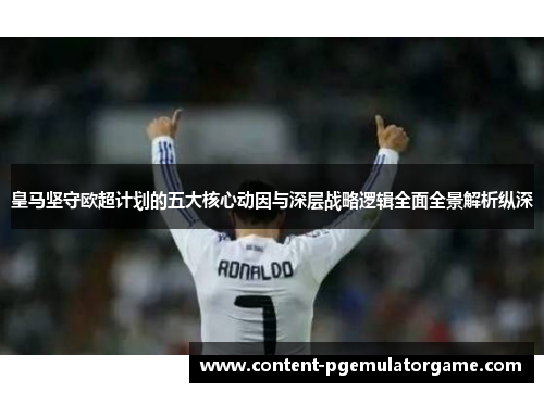 皇马坚守欧超计划的五大核心动因与深层战略逻辑全面全景解析纵深