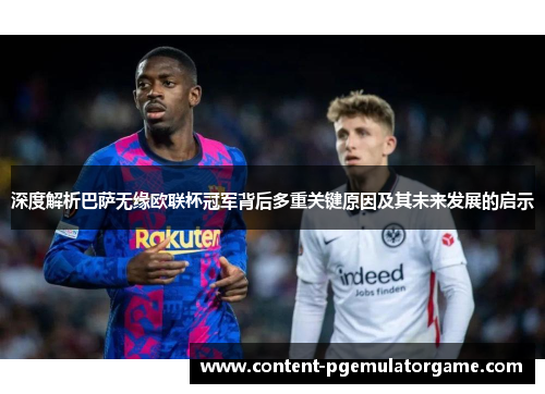 深度解析巴萨无缘欧联杯冠军背后多重关键原因及其未来发展的启示