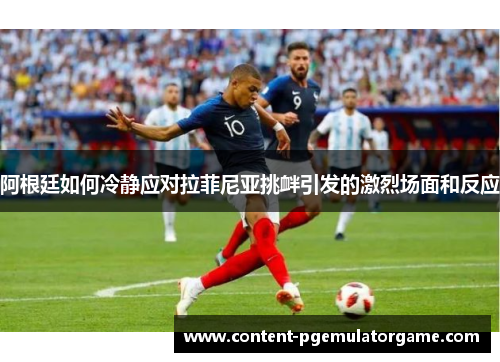 阿根廷如何冷静应对拉菲尼亚挑衅引发的激烈场面和反应 阿根廷如何冷静应对拉菲尼亚挑衅引发的激烈场面和反应