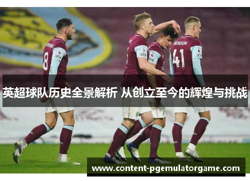 英超球队历史全景解析 从创立至今的辉煌与挑战