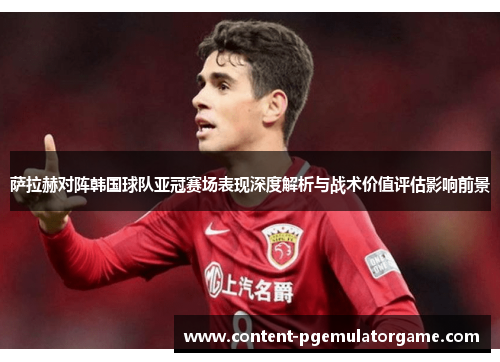 萨拉赫对阵韩国球队亚冠赛场表现深度解析与战术价值评估影响前景 萨拉赫对阵韩国球队亚冠赛场表现深度解析与战术价值评估影响前景