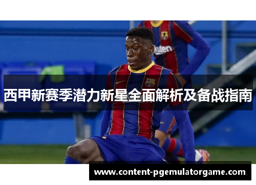 西甲新赛季潜力新星全面解析及备战指南