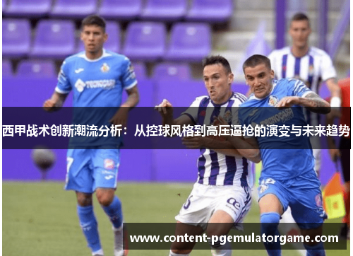 西甲战术创新潮流分析:从控球风格到高压逼抢的演变与未来趋势 西甲战术创新潮流分析:从控球风格到高压逼抢的演变与未来趋势